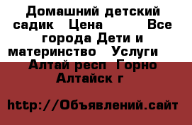 Домашний детский садик › Цена ­ 120 - Все города Дети и материнство » Услуги   . Алтай респ.,Горно-Алтайск г.